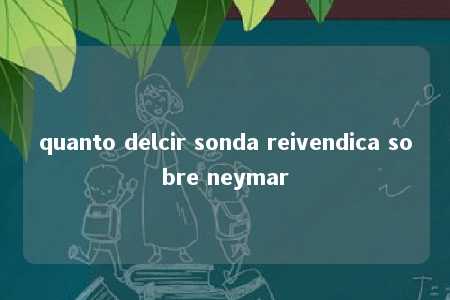 quanto delcir sonda reivendica sobre neymar