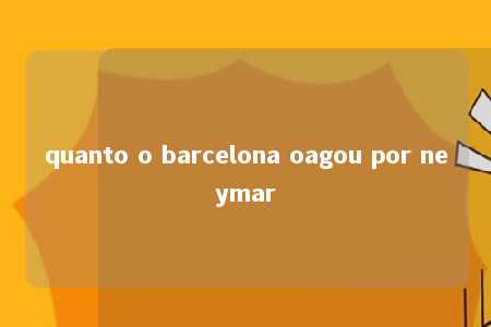 quanto o barcelona oagou por neymar