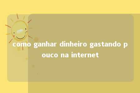 como ganhar dinheiro gastando pouco na internet