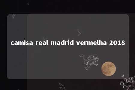 camisa real madrid vermelha 2018