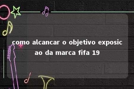 como alcancar o objetivo exposicao da marca fifa 19