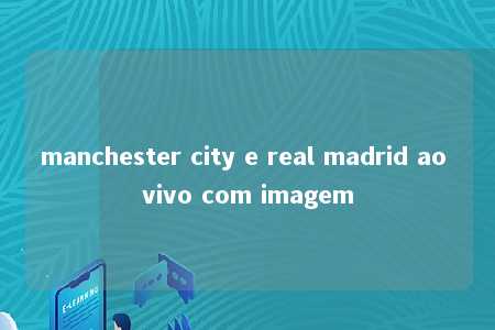 manchester city e real madrid ao vivo com imagem