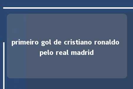 primeiro gol de cristiano ronaldo pelo real madrid