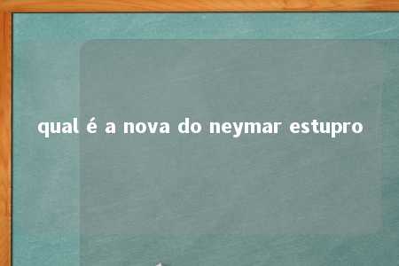 qual é a nova do neymar estupro