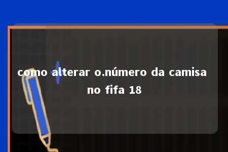 como alterar o.número da camisa no fifa 18