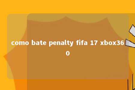 como bate penalty fifa 17 xbox360