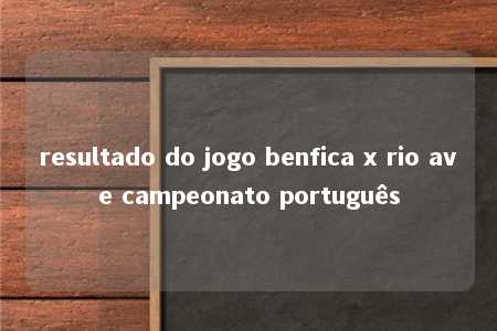 resultado do jogo benfica x rio ave campeonato português