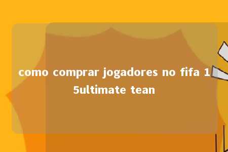 como comprar jogadores no fifa 15ultimate tean