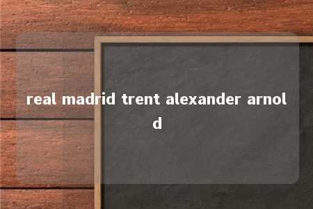 real madrid trent alexander arnold