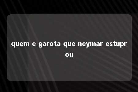 quem e garota que neymar estuprou