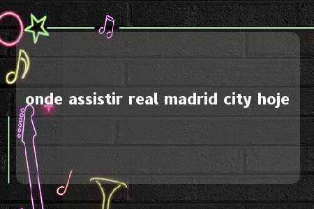 onde assistir real madrid city hoje