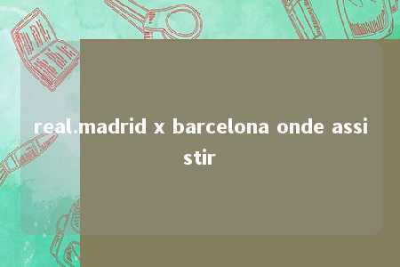 real.madrid x barcelona onde assistir