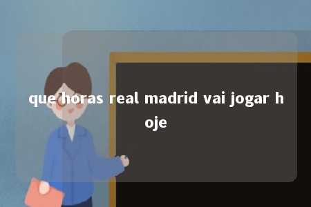 que horas real madrid vai jogar hoje