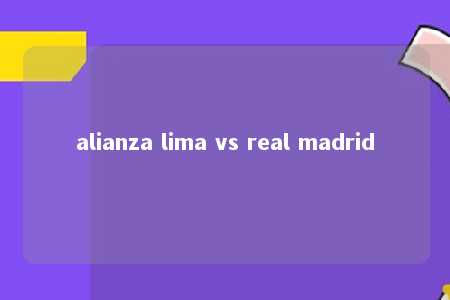 alianza lima vs real madrid