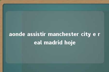 aonde assistir manchester city e real madrid hoje