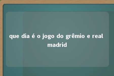 que dia é o jogo do grêmio e real madrid