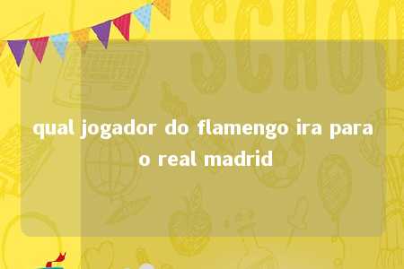 qual jogador do flamengo ira para o real madrid