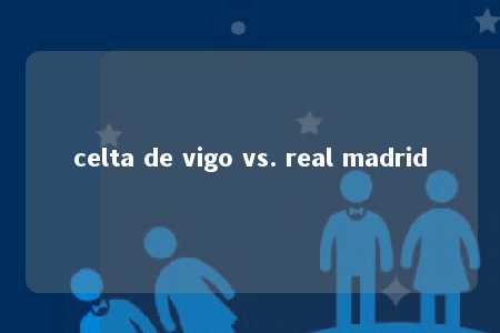 celta de vigo vs. real madrid