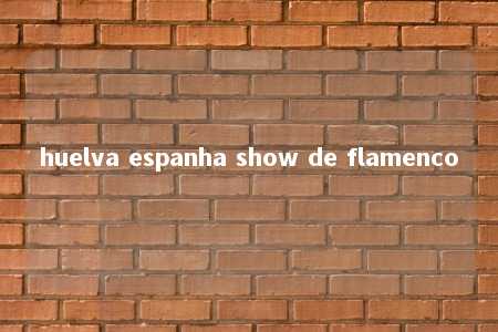 huelva espanha show de flamenco