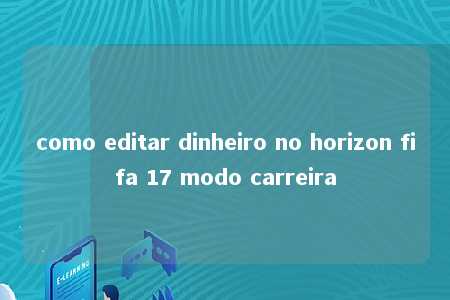 como editar dinheiro no horizon fifa 17 modo carreira