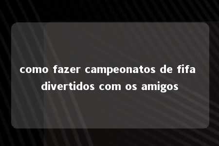 como fazer campeonatos de fifa divertidos com os amigos