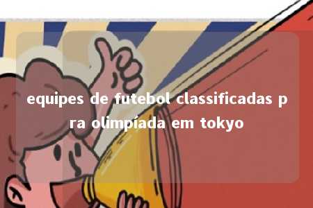 equipes de futebol classificadas pra olimpíada em tokyo