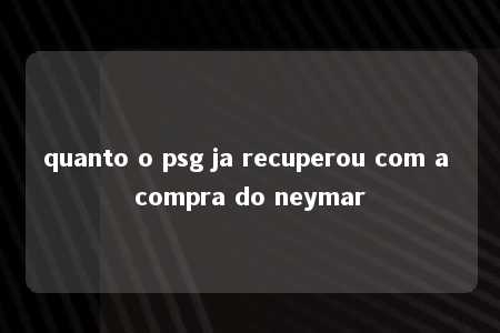 quanto o psg ja recuperou com a compra do neymar