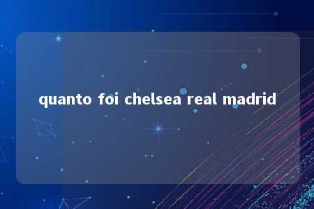 quanto foi chelsea real madrid