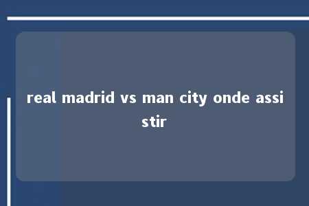 real madrid vs man city onde assistir