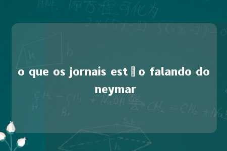 o que os jornais estão falando do neymar