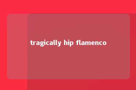 tragically hip flamenco