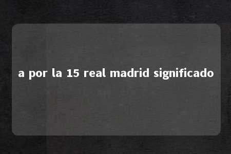 a por la 15 real madrid significado