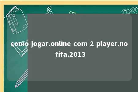 como jogar.online com 2 player.no fifa.2013