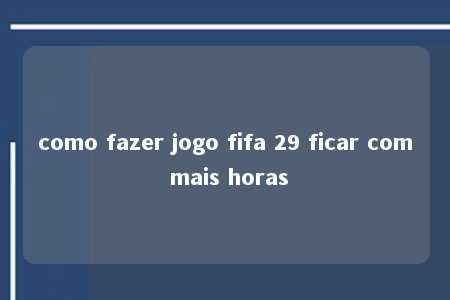 como fazer jogo fifa 29 ficar com mais horas