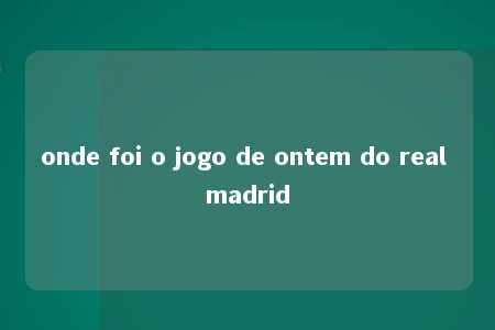 onde foi o jogo de ontem do real madrid