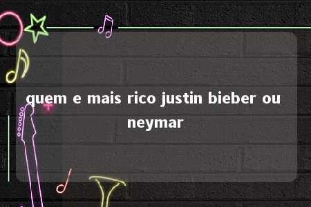 quem e mais rico justin bieber ou neymar