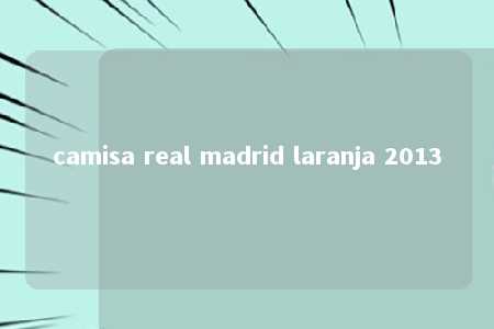 camisa real madrid laranja 2013