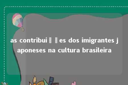 as contribuições dos imigrantes japoneses na cultura brasileira