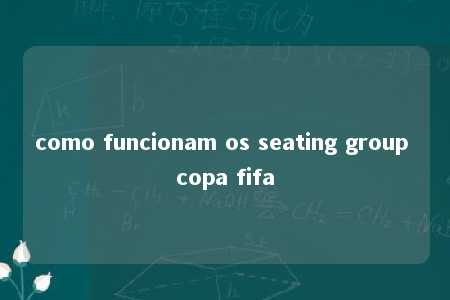 como funcionam os seating group copa fifa