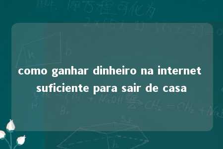 como ganhar dinheiro na internet suficiente para sair de casa