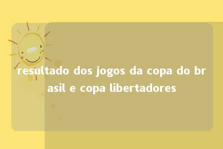 resultado dos jogos da copa do brasil e copa libertadores