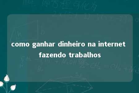 como ganhar dinheiro na internet fazendo trabalhos