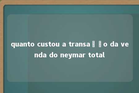 quanto custou a transação da venda do neymar total