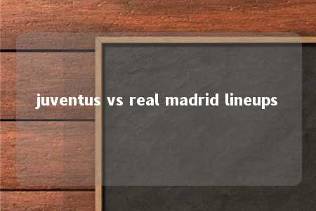 juventus vs real madrid lineups