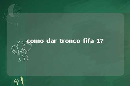 como dar tronco fifa 17