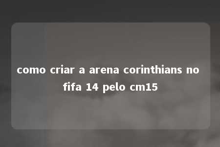 como criar a arena corinthians no fifa 14 pelo cm15