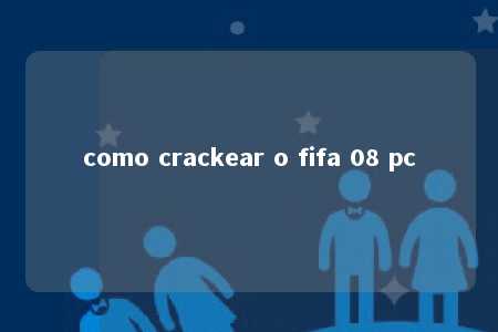 como crackear o fifa 08 pc