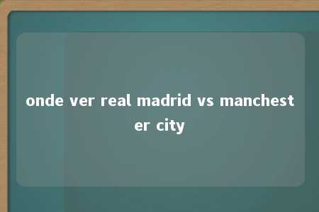 onde ver real madrid vs manchester city