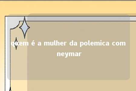 quem é a mulher da polemica com neymar