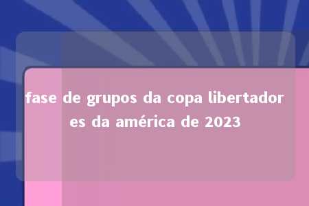 fase de grupos da copa libertadores da américa de 2023